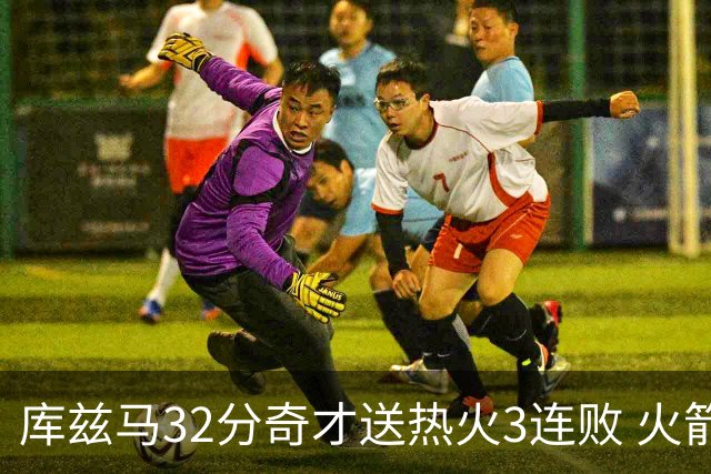 库兹马32分奇才送热火3连败 火箭逆转战胜国王